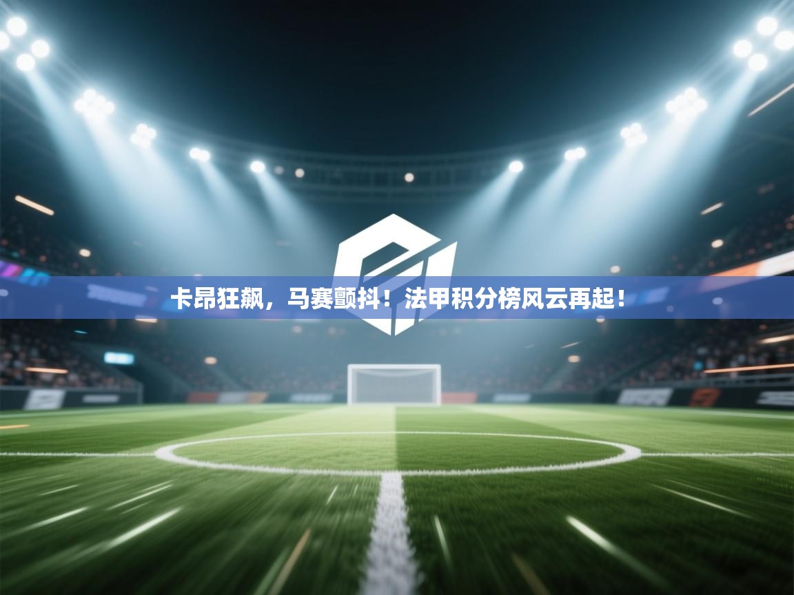 卡昂狂飙,马赛颤抖!法甲积分榜风云再起! 第2张