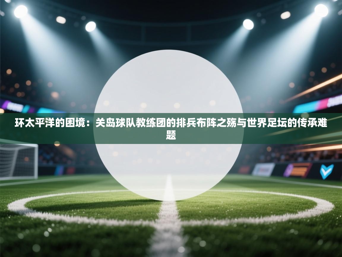 环太平洋的困境:关岛球队教练团的排兵布阵之殇与世界足坛的传承难题 第1张