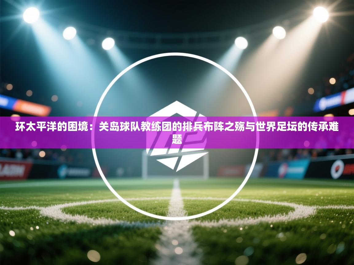 环太平洋的困境:关岛球队教练团的排兵布阵之殇与世界足坛的传承难题 第2张