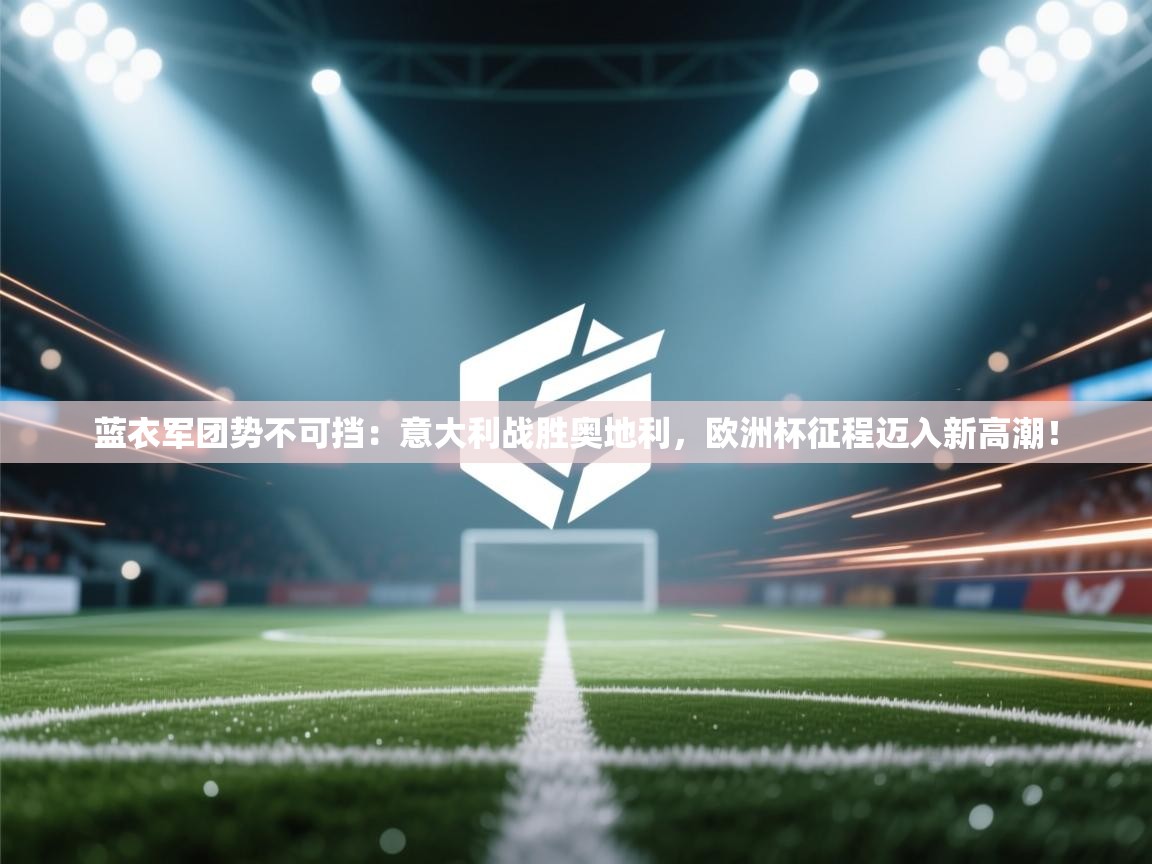 蓝衣军团势不可挡:意大利战胜奥地利,欧洲杯征程迈入新高潮! 第1张