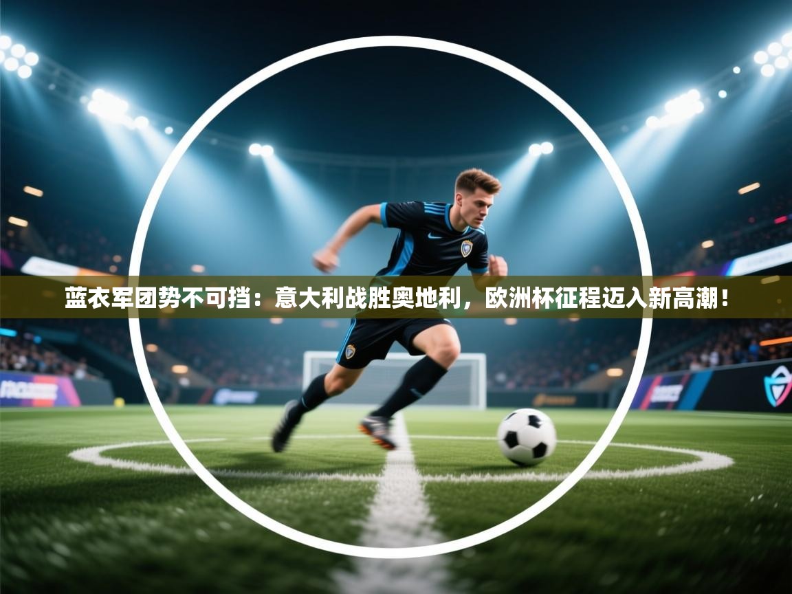 蓝衣军团势不可挡:意大利战胜奥地利,欧洲杯征程迈入新高潮! 第2张