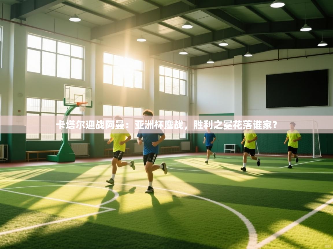 卡塔尔迎战阿曼:亚洲杯鏖战,胜利之冕花落谁家? 第2张