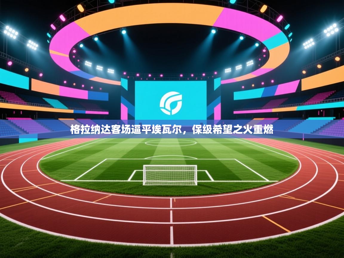 格拉纳达客场逼平埃瓦尔，保级希望之火重燃  第2张