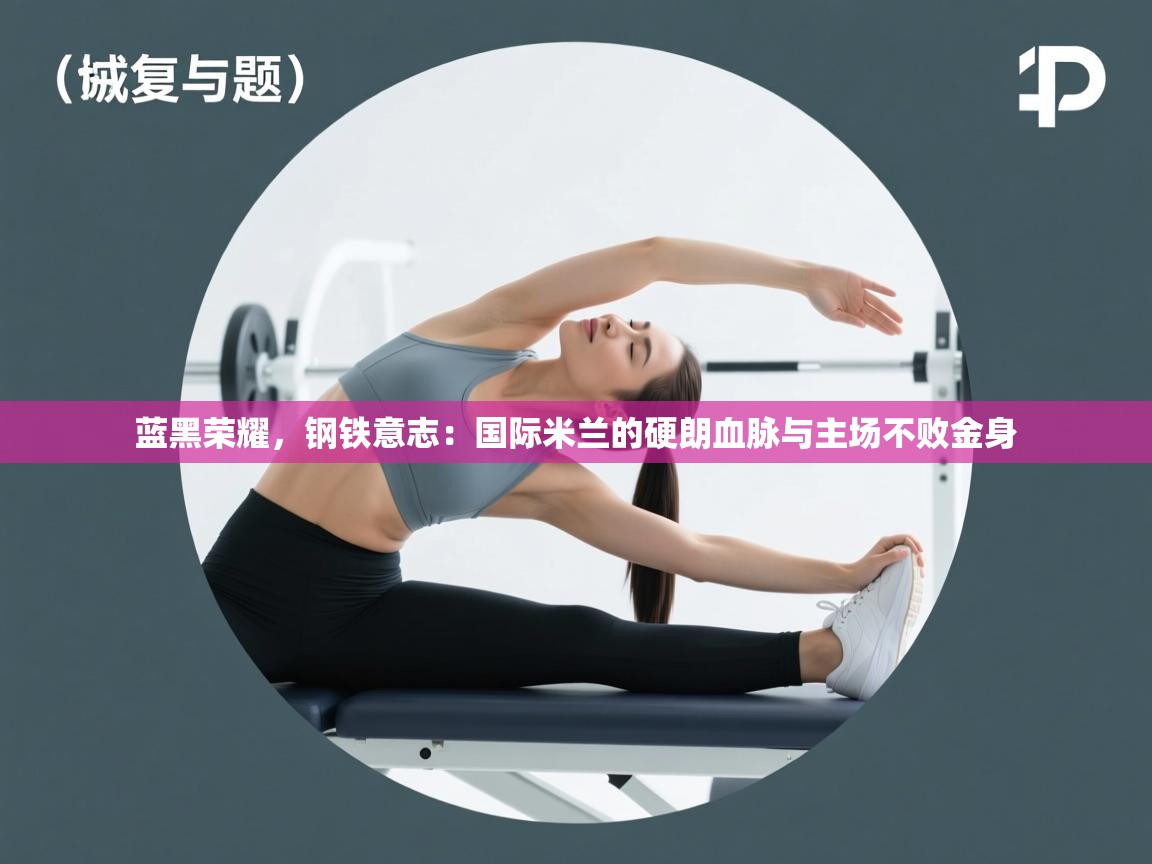 蓝黑荣耀，钢铁意志：国际米兰的硬朗血脉与主场不败金身  第2张